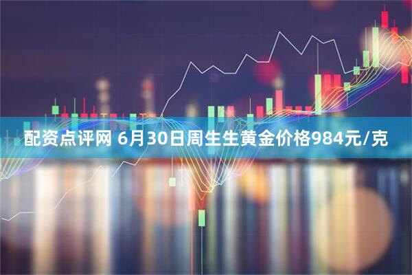 配资点评网 6月30日周生生黄金价格984元/克