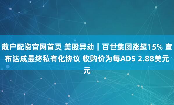 散户配资官网首页 美股异动｜百世集团涨超15% 宣布达成最终私有化协议 收购价为每ADS 2.88美元