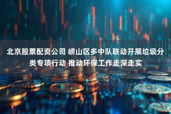 北京股票配资公司 崂山区多中队联动开展垃圾分类专项行动 推动环保工作走深走实