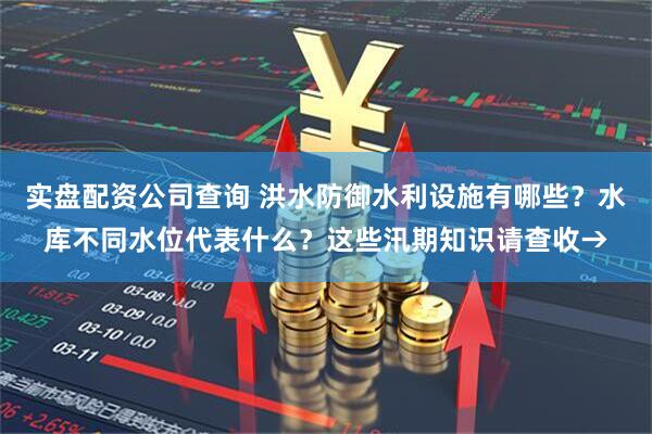 实盘配资公司查询 洪水防御水利设施有哪些？水库不同水位代表什么？这些汛期知识请查收→