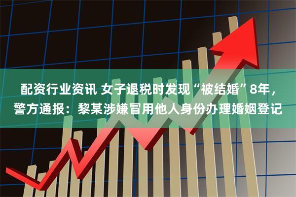 配资行业资讯 女子退税时发现“被结婚”8年，警方通报：黎某涉嫌冒用他人身份办理婚姻登记