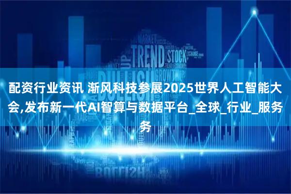 配资行业资讯 渐风科技参展2025世界人工智能大会,发布新一代AI智算与数据平台_全球_行业_服务