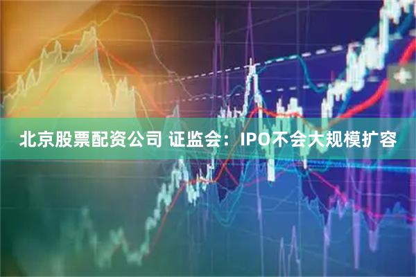 北京股票配资公司 证监会：IPO不会大规模扩容