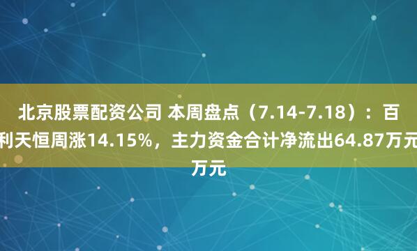 北京股票配资公司 本周盘点（7.14-7.18）：百利天恒周涨14.15%，主力资金合计净流出64.87万元