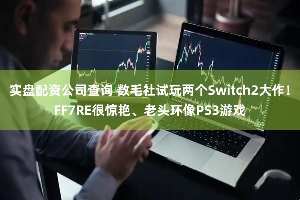 实盘配资公司查询 数毛社试玩两个Switch2大作！FF7RE很惊艳、老头环像PS3游戏