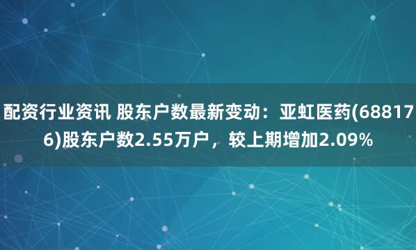 配资行业资讯 股东户数最新变动：亚虹医药(688176)股东户数2.55万户，较上期增加2.09%
