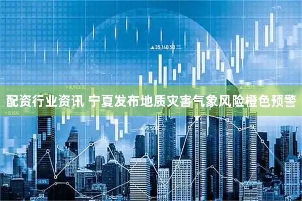 配资行业资讯 宁夏发布地质灾害气象风险橙色预警