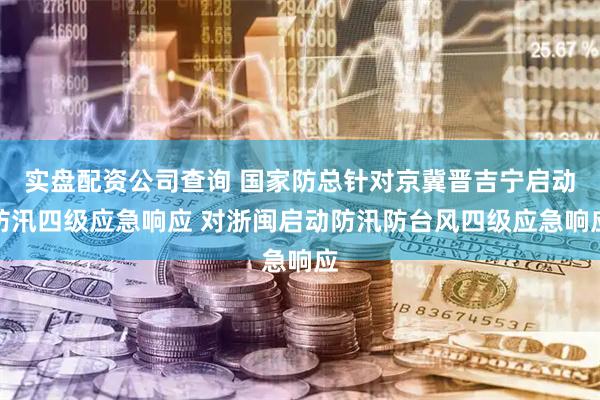 实盘配资公司查询 国家防总针对京冀晋吉宁启动防汛四级应急响应 对浙闽启动防汛防台风四级应急响应