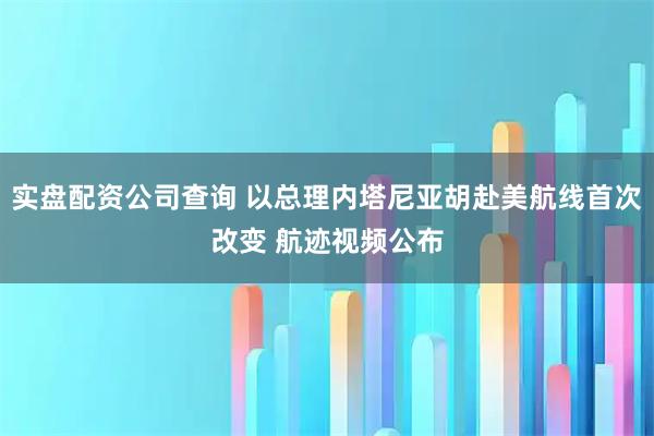 实盘配资公司查询 以总理内塔尼亚胡赴美航线首次改变 航迹视频公布