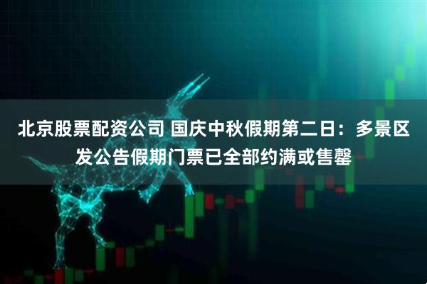 北京股票配资公司 国庆中秋假期第二日：多景区发公告假期门票已全部约满或售罄