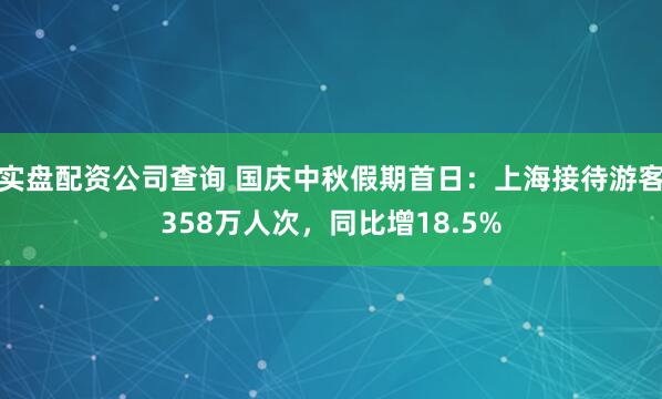 实盘配资公司查询 国庆中秋假期首日：上海接待游客358万人次，同比增18.5%