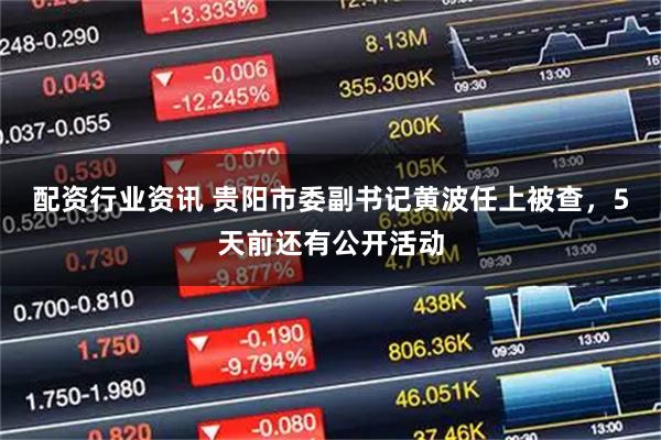 配资行业资讯 贵阳市委副书记黄波任上被查，5天前还有公开活动