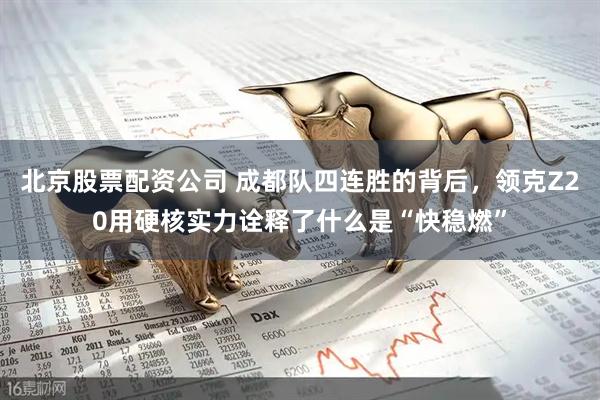 北京股票配资公司 成都队四连胜的背后，领克Z20用硬核实力诠释了什么是“快稳燃”