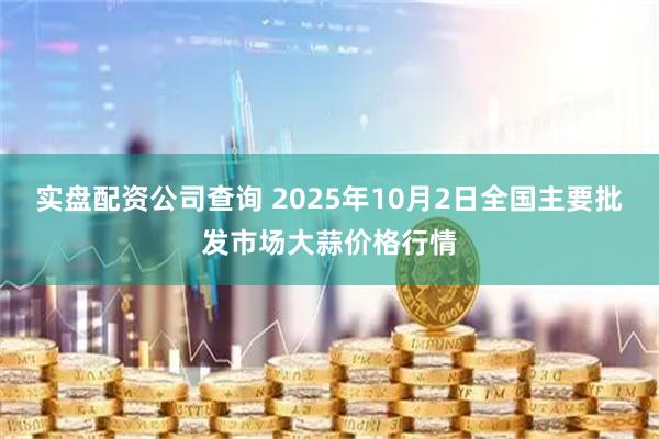 实盘配资公司查询 2025年10月2日全国主要批发市场大蒜价格行情
