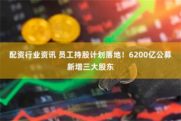 配资行业资讯 员工持股计划落地！6200亿公募新增三大股东