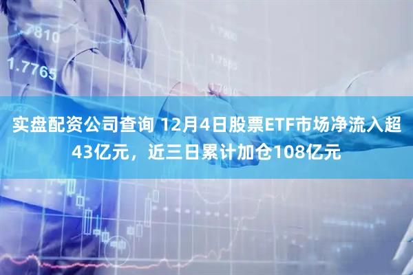 实盘配资公司查询 12月4日股票ETF市场净流入超43亿元，近三日累计加仓108亿元