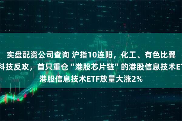 实盘配资公司查询 沪指10连阳，化工、有色比翼双飞！港股硬科技反攻，首只重仓“港股芯片链”的港股信息技术ETF放量大涨2%