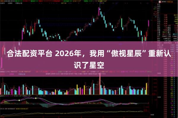 合法配资平台 2026年，我用“傲视星辰”重新认识了星空