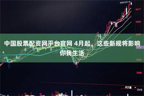 中国股票配资网平台官网 4月起，这些新规将影响你我生活
